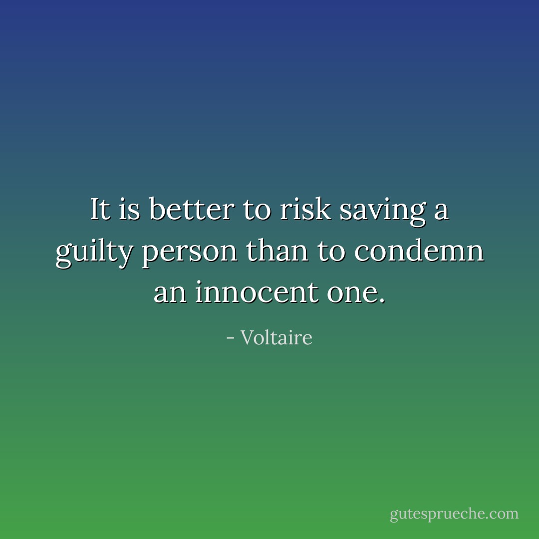 It is better to risk saving a guilty person than to condemn an innocent one. - Voltaire