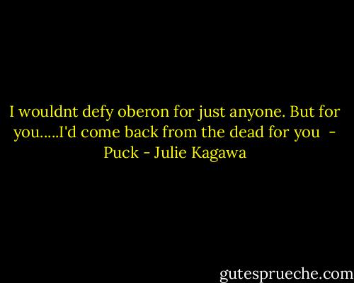 I wouldnt defy oberon for just anyone. But for you.....I'd come back from the dead for you<br /> - Puck - Julie Kagawa