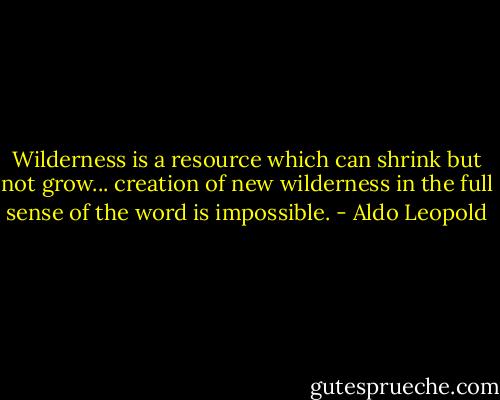 Wilderness is a resource which can shrink but not grow... creation of new wilderness in the full sense of the word is impossible. - Aldo Leopold