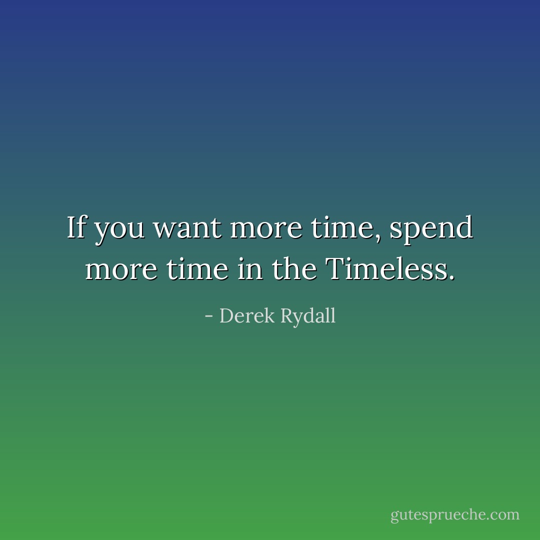 If you want more time, spend more time in the Timeless. - Derek Rydall