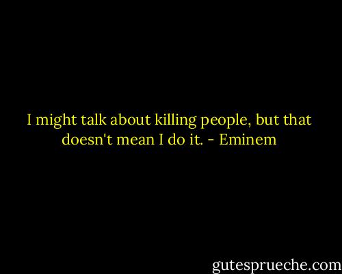 I might talk about killing people, but that doesn't mean I do it. - Eminem