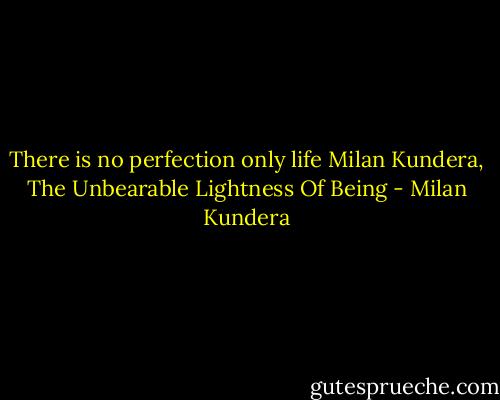 There is no perfection only life<br />Milan Kundera, The Unbearable Lightness Of Being - Milan Kundera