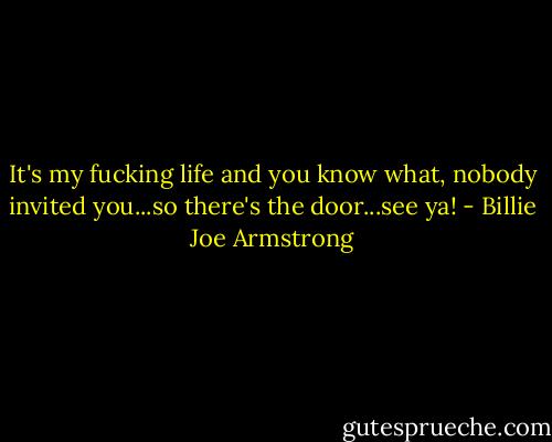 It's my fucking life and you know what, nobody invited you...so there's the door...see ya! - Billie Joe Armstrong