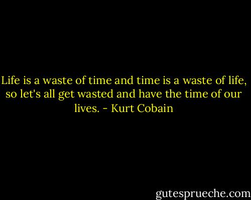 Life is a waste of time and time is a waste of life, so let's all get wasted and have the time of our lives. - Kurt Cobain