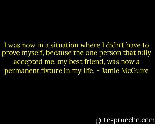 I was now in a situation where I didn't have to prove myself, because the one person that fully accepted me, my best friend, was now a permanent fixture in my life. - Jamie McGuire