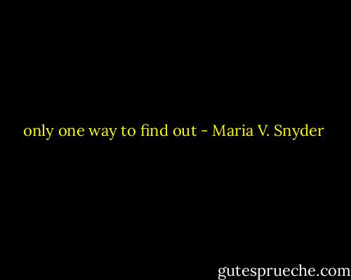 only one way to find out - Maria V. Snyder