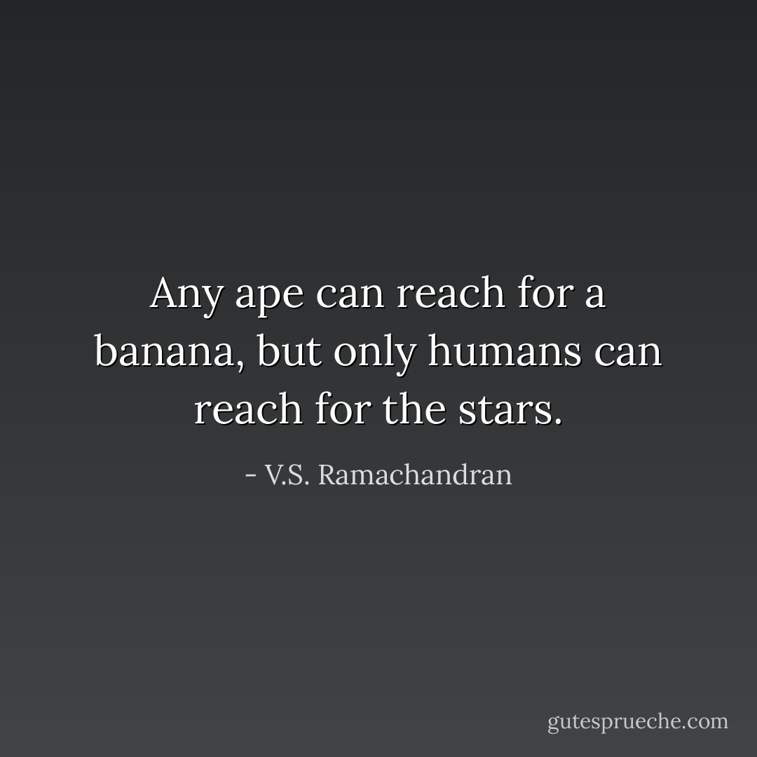 Any ape can reach for a banana, but only humans can reach for the stars. - V.S. Ramachandran