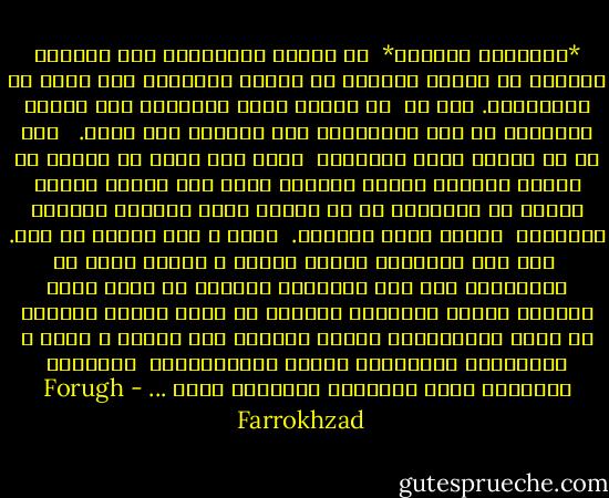 *ستأخذنا الرّيح*<br /><br />في ليلتي الصغيرة، آهٍ<br />للرّيح ميعادٌ مع أوراق الشجر،<br />في ليلتي الصغيرة<br />ثمة خوفٌ من الانهيار.<br />إصغ ِ، <br />هل تسمعُ هبوب الظلام؟<br />إني أحدّق بغرابةٍ في هذه السعادة،<br />إني مدمنةٌ على يأسي.<br /><br /><br />اصغ ِ،<br />هل تسمعُ هبوب الظلام؟<br /><br />الآن ثمة أمرٌ ما يحدثُ في الليل<br />القمرُ أحمرُ ومضطرب<br />وفوق هذا السقف ،الذي يُخشى من انهياره في كل لحظة،<br />تبدو الغيوم كموكبٍ جنائزيّ <br />ينتظر لحظة الهطول.<br /><br />لحظة ٌ<br />ثمّ بعدها لا شيء.<br /><br />خلف هذه النافذة<br />يرتعد الليل<br />و الأرض تكفّ عن الدوران،<br />خلف هذه النافذة<br />مجهولٌ ما قلقٌ عليّ وعليك،<br />أيّها الأخضرُ بأكملك<br />ضع يديك كذكرى لاهبةٍ في يديّ العاشقتين<br />وسلّم شفتيك، مثل احساس ٍ دافئ ٍ بالوجود، لمداعبات<br />شفتيّ العاشقتين،<br /><br />ستأخذنا الرّيحُ معها<br />ستأخذنا الرّيحُ معها ... - Forugh Farrokhzad