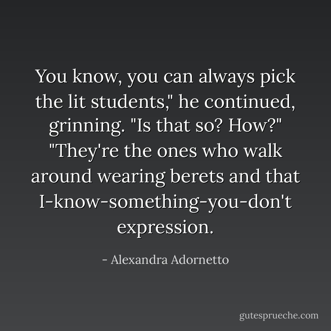 You know, you can always pick the lit students," he continued, grinning. "Is that so? How?" "They're the ones who walk around wearing berets and that I-know-something-you-don't expression. - Alexandra Adornetto
