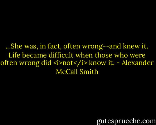 ...She was, in fact, often wrong--and knew it. Life became difficult when those who were often wrong did <i>not</i> know it. - Alexander McCall Smith