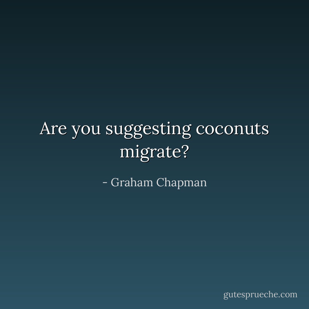 Are you suggesting coconuts migrate? - Graham Chapman