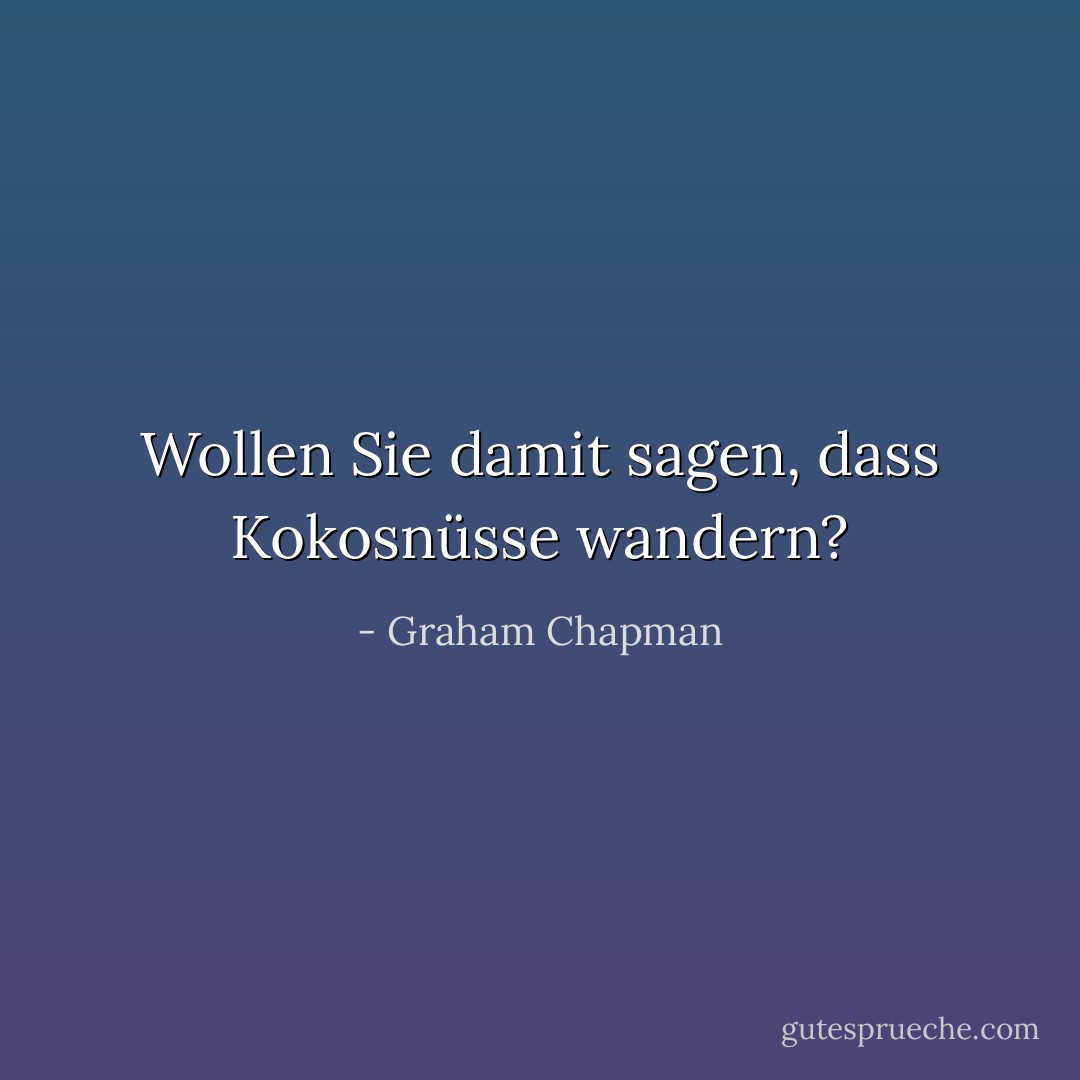 Wollen Sie damit sagen, dass Kokosnüsse wandern? - Graham Chapman<