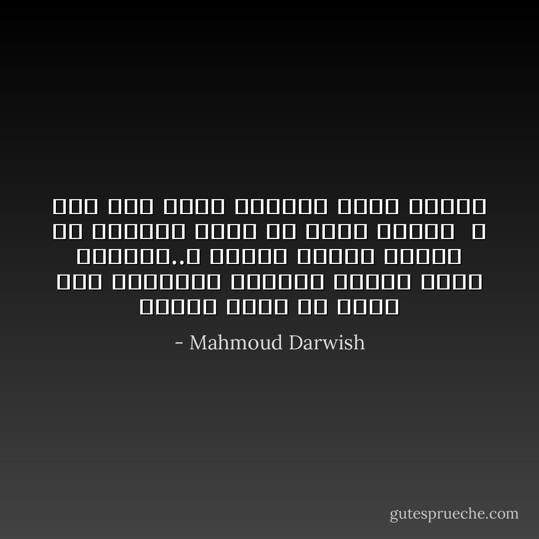 أكلما خرجت من جلدي<br />ومن شيخويخة المكان<br />تناسل الظل وغطاني..؟<br />أكلما أطلقت رياحي في الرماد<br />بحثاَ عن جمرة منسية <br />لا أجد غير وجهي القديم الذي تركته - Mahmoud Darwish