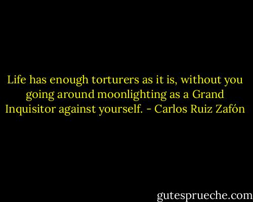 Life has enough torturers as it is, without you going around moonlighting as a Grand Inquisitor against yourself. - Carlos Ruiz Zafón