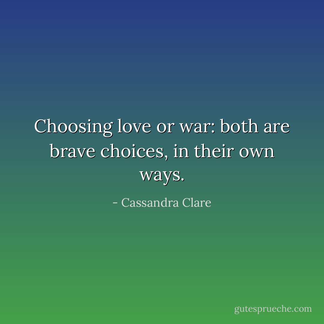 Choosing love or war: both are brave choices, in their own ways. - Cassandra Clare