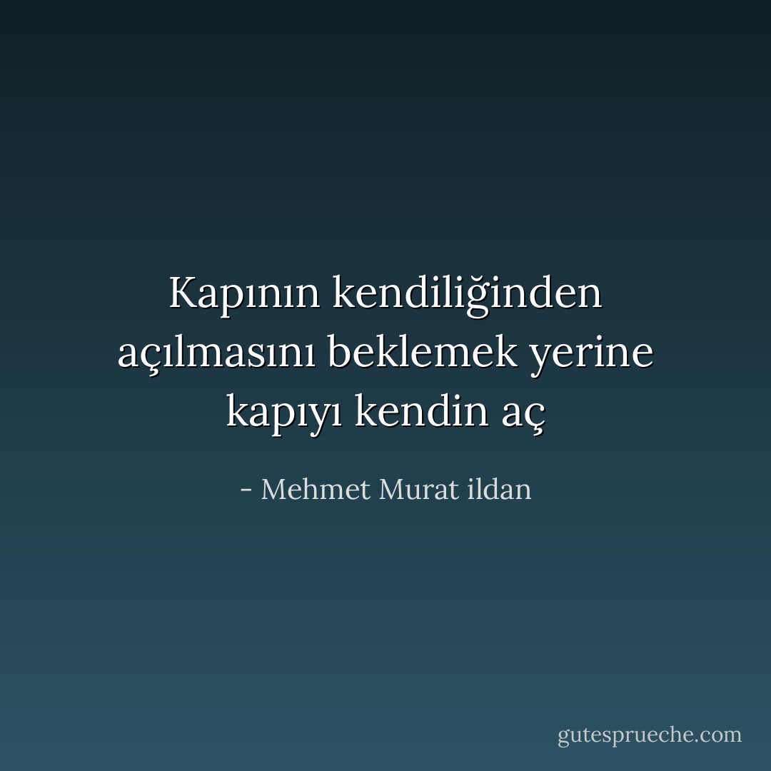 Kapının kendiliğinden açılmasını beklemek yerine kapıyı kendin aç - Mehmet Murat ildan