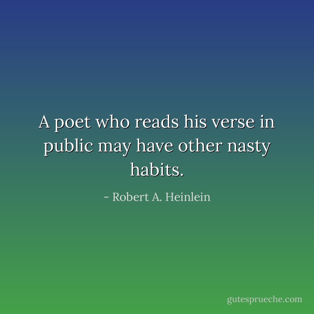 A poet who reads his verse in public may have other nasty habits. - Robert A. Heinlein