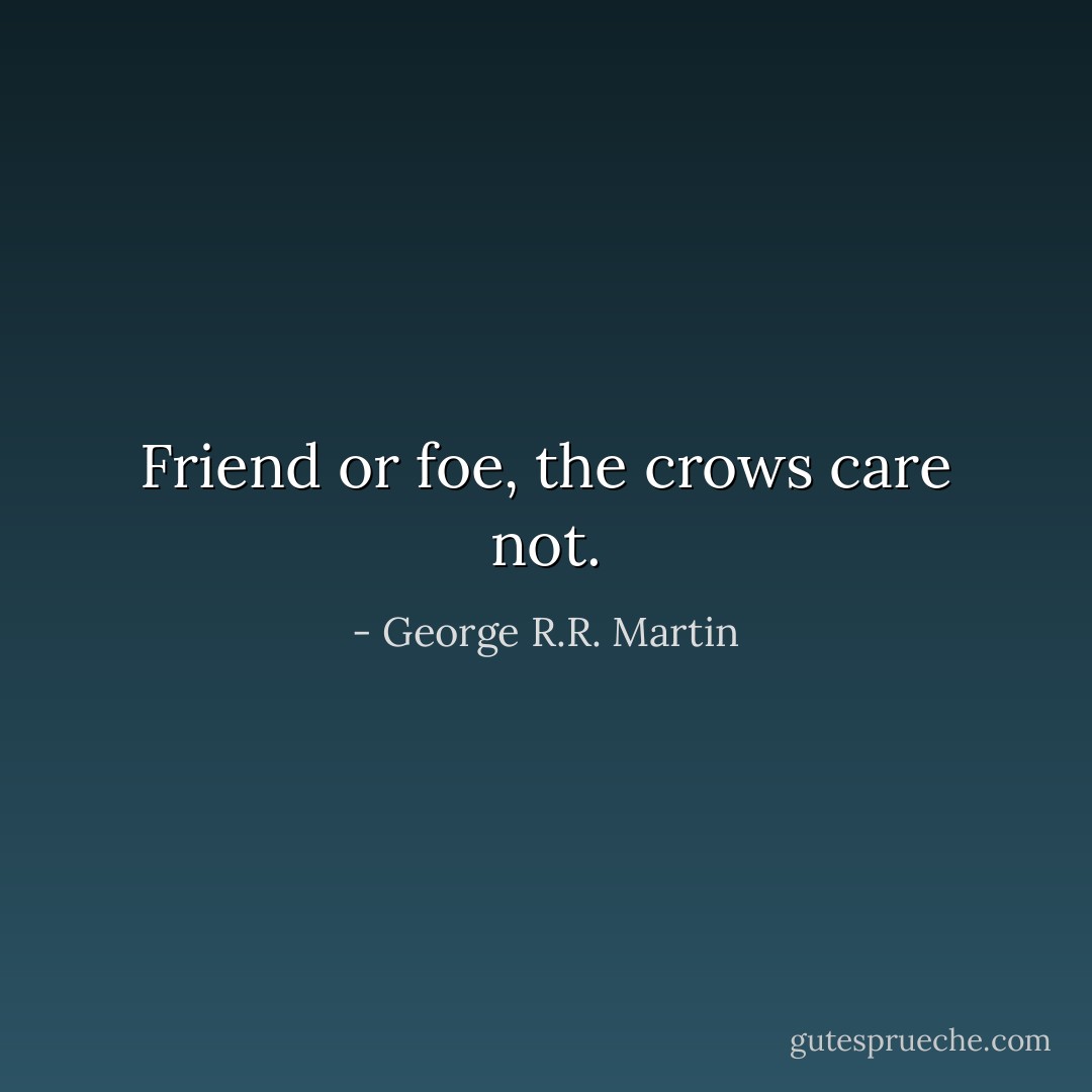 Friend or foe, the crows care not. - George R.R. Martin