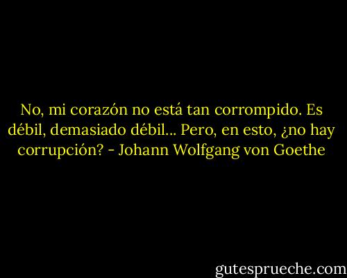 No, mi corazón no está tan corrompido. Es<br />débil, demasiado débil... Pero, en esto, ¿no hay corrupción? - Johann Wolfgang von Goethe