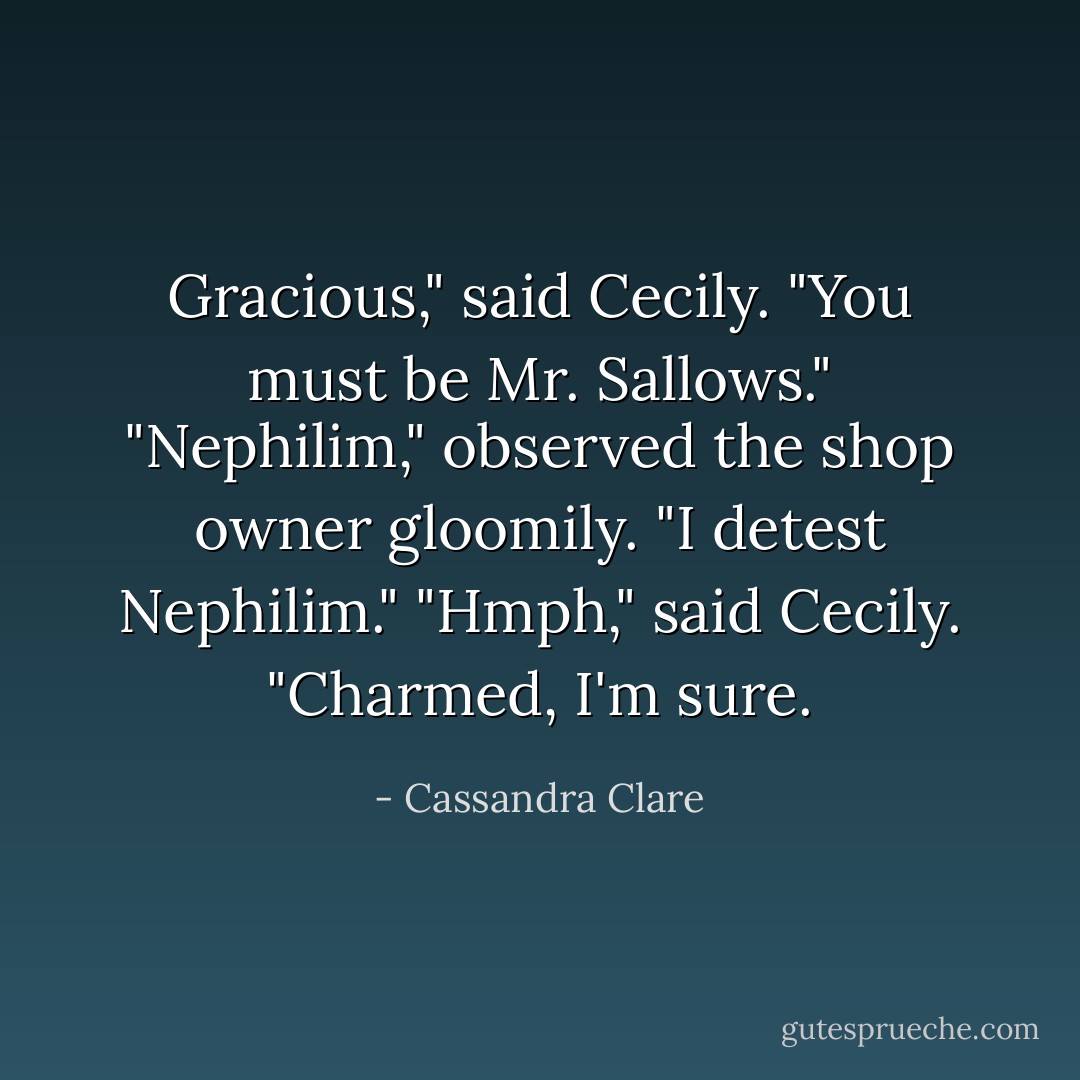 Gracious," said Cecily. "You must be Mr. Sallows."<br />"Nephilim," observed the shop owner gloomily. "I detest Nephilim."<br />"Hmph," said Cecily. "Charmed, I'm sure. - Cassandra Clare