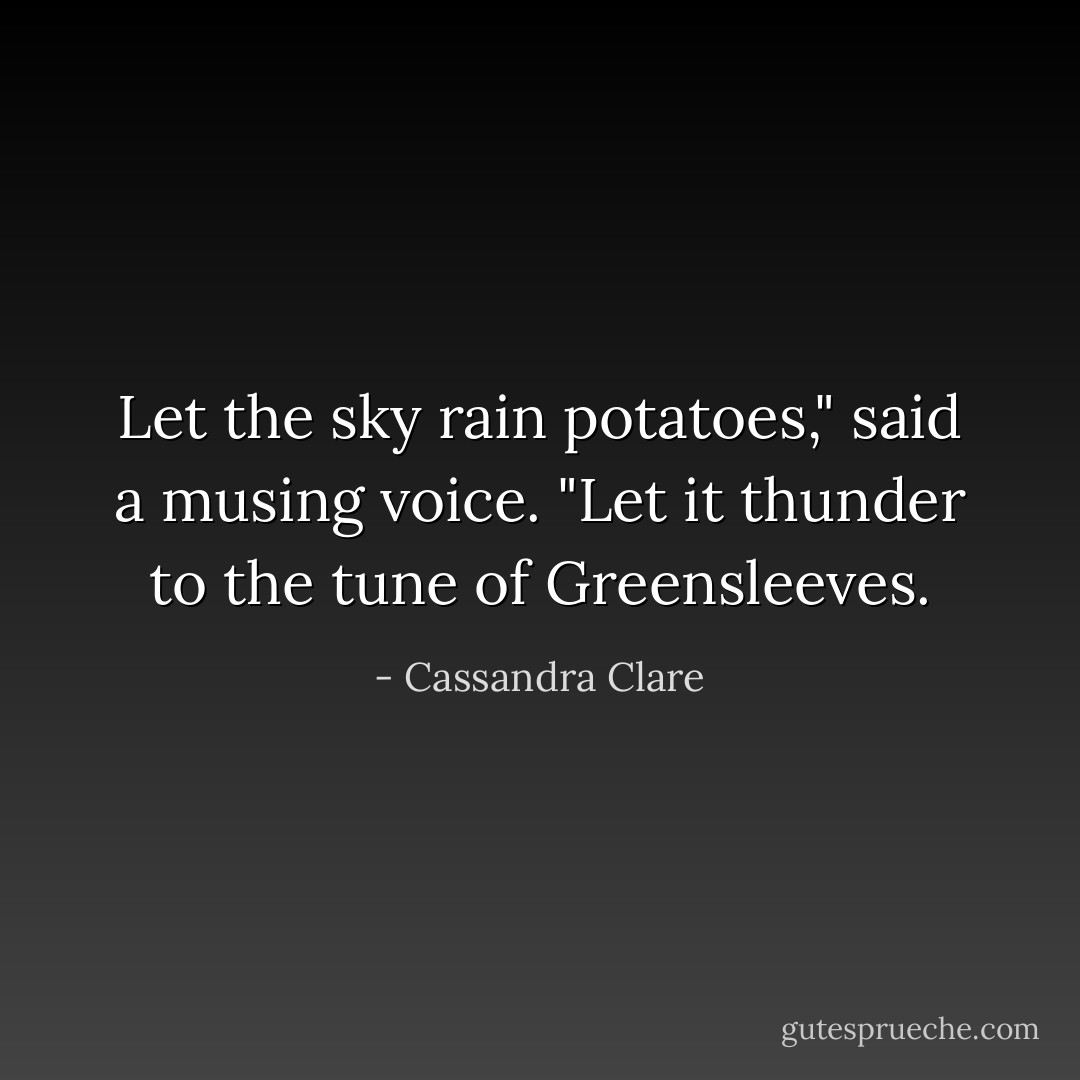 Let the sky rain potatoes," said a musing voice. "Let it thunder to the tune of Greensleeves. - Cassandra Clare