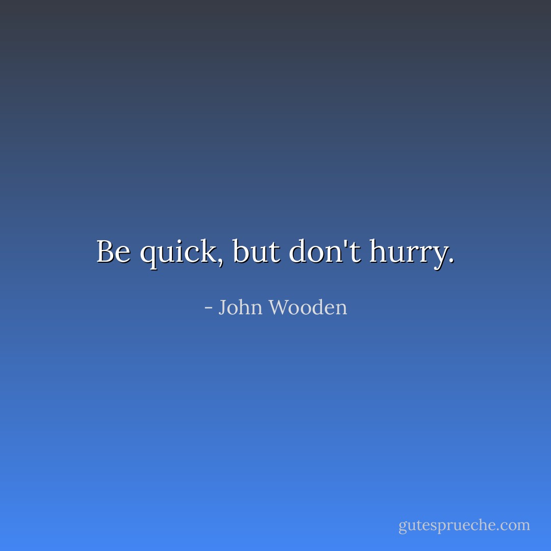 Be quick, but don't hurry. - John Wooden