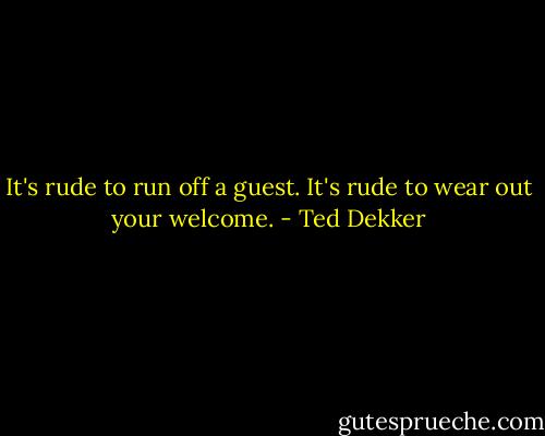 It's rude to run off a guest.<br />It's rude to wear out your welcome. - Ted Dekker