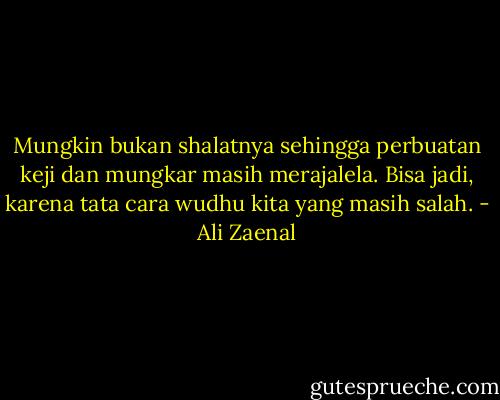 Mungkin bukan shalatnya sehingga perbuatan keji dan mungkar masih merajalela. Bisa jadi, karena tata cara wudhu kita yang masih salah. - Ali Zaenal