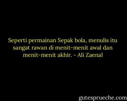 Seperti permainan Sepak bola, menulis itu sangat rawan di menit-menit awal dan menit-menit akhir. - Ali Zaenal