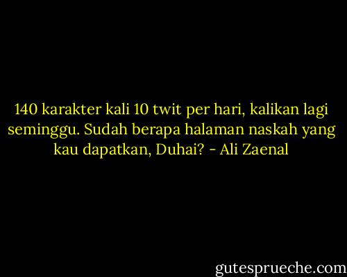 140 karakter kali 10 twit per hari, kalikan lagi seminggu. Sudah berapa halaman naskah yang kau dapatkan, Duhai? - Ali Zaenal