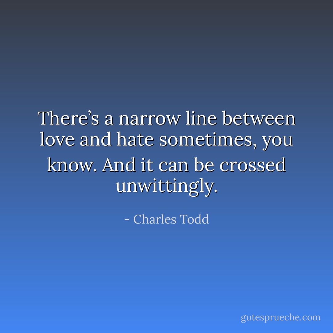 There’s a narrow line between love and hate sometimes, you know. And it can be crossed unwittingly. - Charles Todd