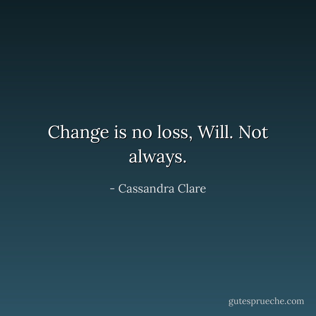 Change is no loss, Will. Not always. - Cassandra Clare