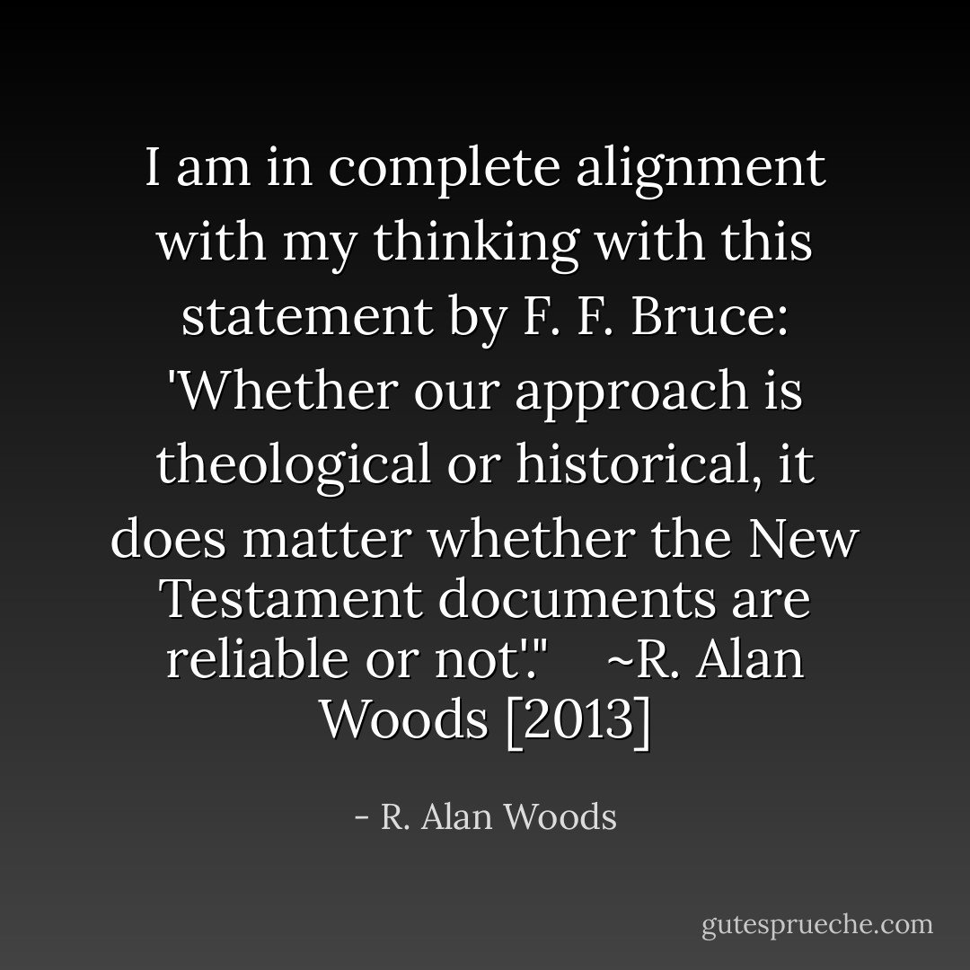 I am in complete alignment with my thinking with this statement by F. F. Bruce: 'Whether our approach is theological or historical, it does matter whether the New Testament documents are reliable or not'." <br /><br /><br />~R. Alan Woods [2013] - R. Alan Woods