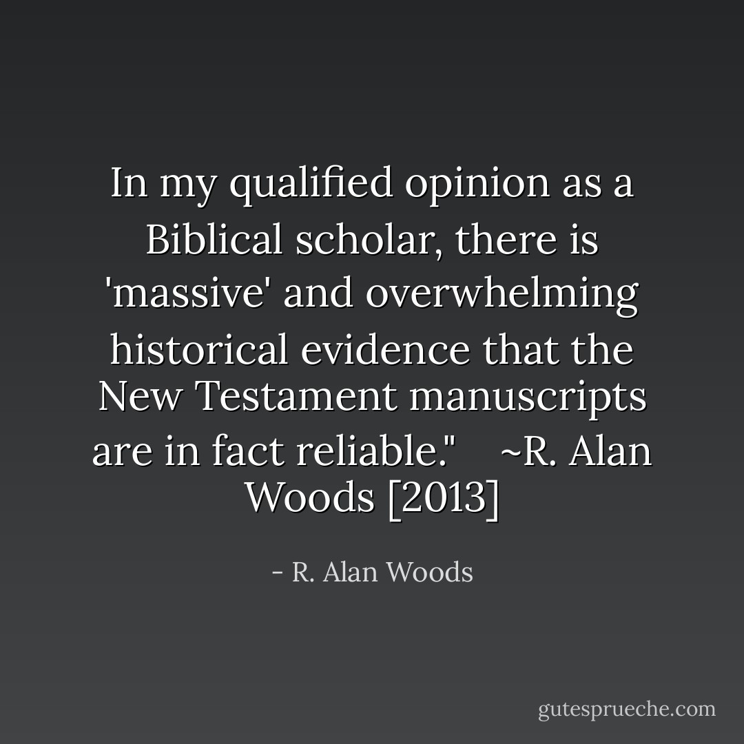 In my qualified opinion as a Biblical scholar, there is 'massive' and overwhelming historical evidence that the New Testament manuscripts are in fact reliable." <br /><br /><br />~R. Alan Woods [2013] - R. Alan Woods