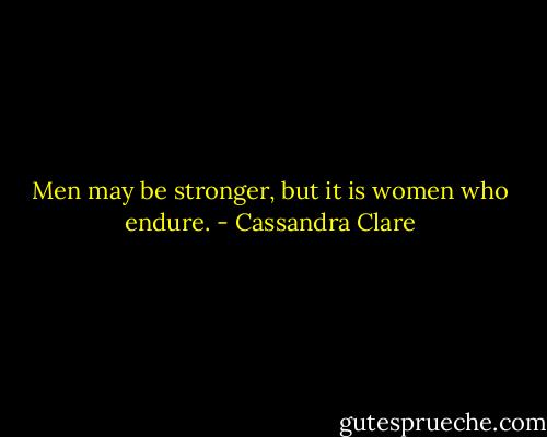 Men may be stronger, but it is women who endure. - Cassandra Clare