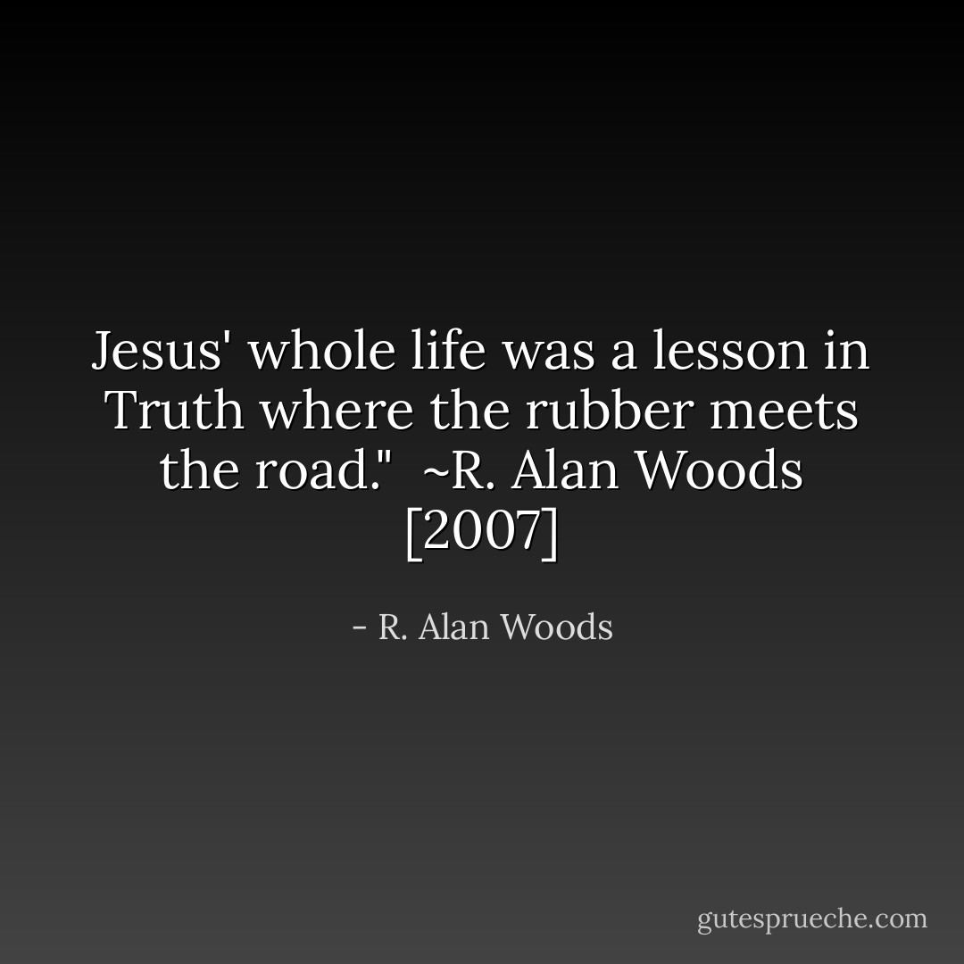 Jesus' whole life was a lesson in Truth where the rubber meets the road."<br /><br />~R. Alan Woods [2007] - R. Alan Woods
