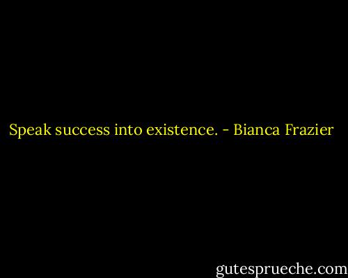 Speak success into existence. - Bianca Frazier
