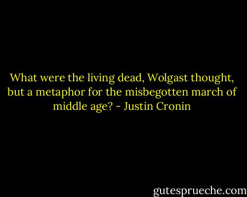 What were the living dead, Wolgast thought, but a metaphor for the misbegotten march of middle age? - Justin Cronin