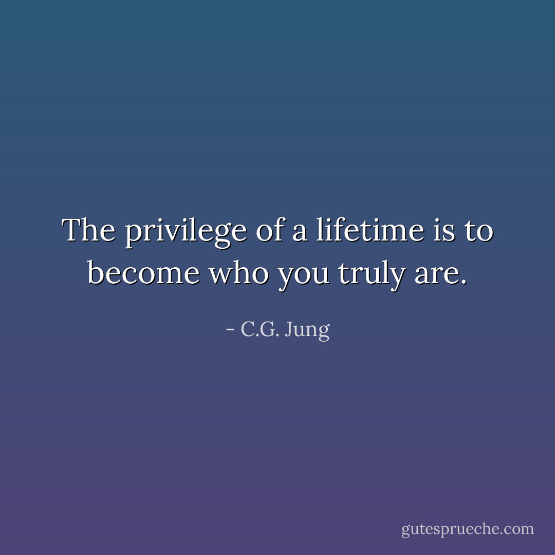 The privilege of a lifetime is to become who you truly are. - C.G. Jung