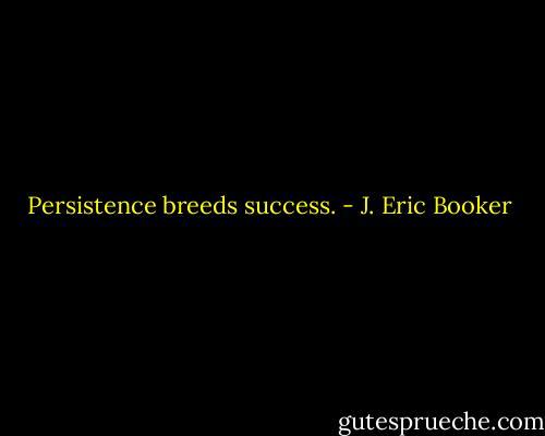 Persistence breeds success. - J. Eric Booker