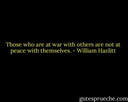 Those who are at war with others are not at peace with themselves. - William Hazlitt