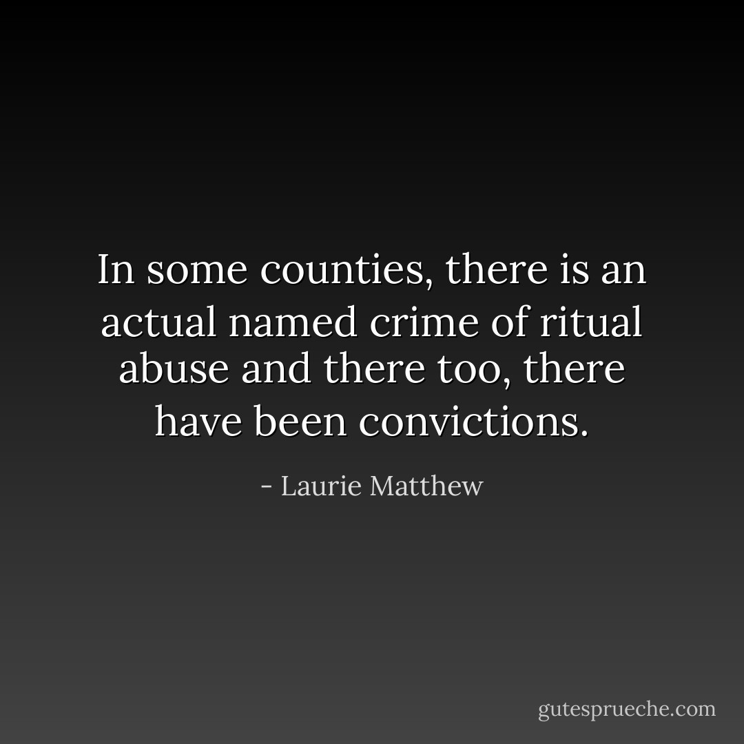 In some counties, there is an actual named crime of ritual abuse and there too, there have been convictions. - Laurie Matthew