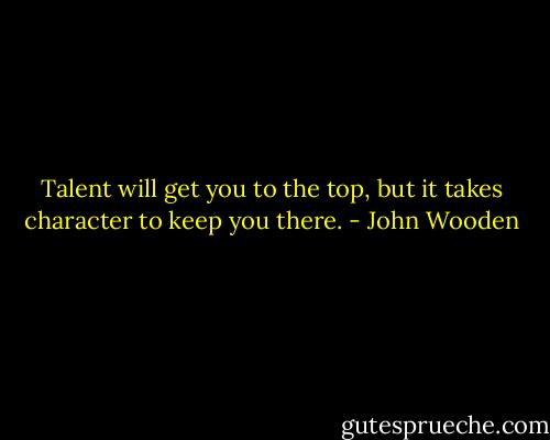 Talent will get you to the top, but it takes character to keep you there. - John Wooden