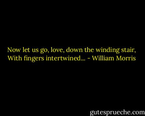 Now let us go, love, down the winding stair,<br />With fingers intertwined... - William Morris