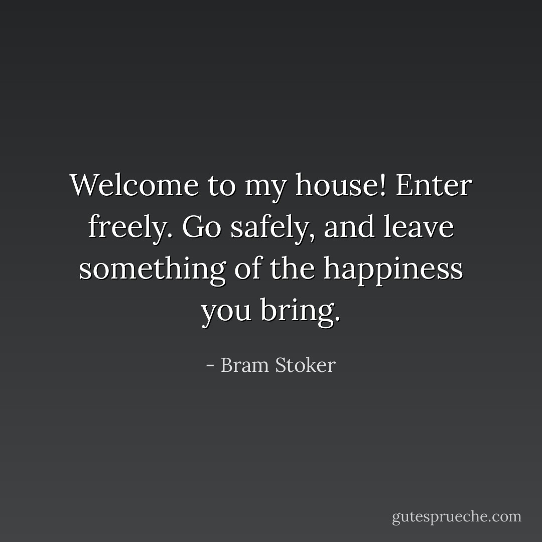 Welcome to my house! Enter freely. Go safely, and leave something of the happiness you bring. - Bram Stoker