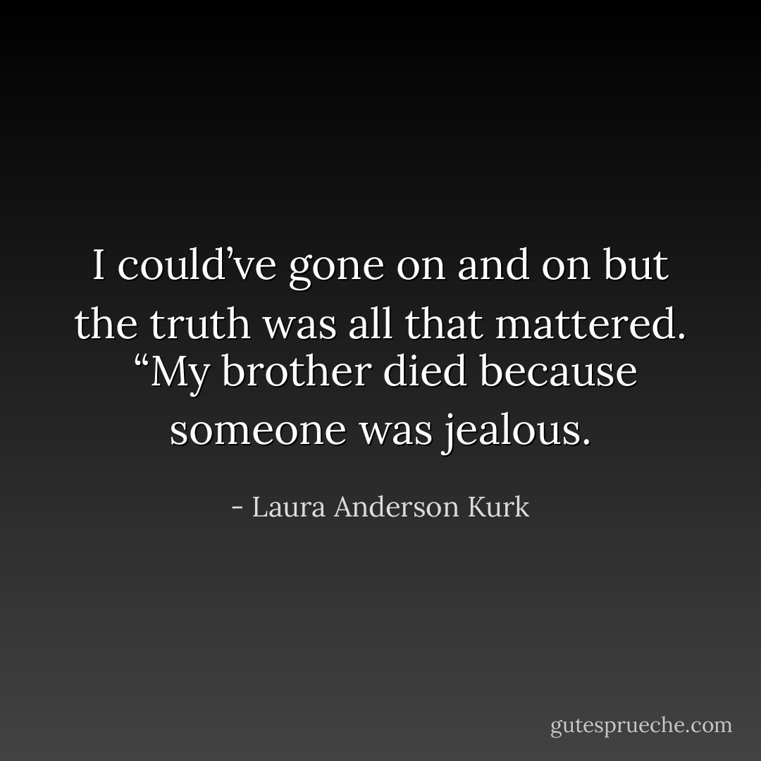 I could’ve gone on and on but the truth was all that mattered. <br />“My brother died because someone was jealous. - Laura Anderson Kurk