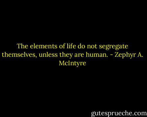 The elements of life do not segregate themselves, unless they are human. - Zephyr A. McIntyre