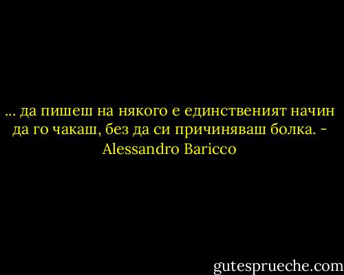 ... да пишеш на някого е единственият начин да го чакаш, без да си причиняваш болка. - Alessandro Baricco