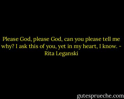 Please God, please God, can you please tell me why? I ask this of you, yet in my heart, I know. - Rita Leganski