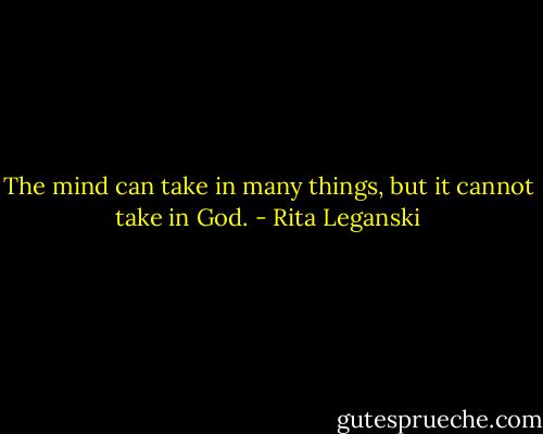 The mind can take in many things, but it cannot take in God. - Rita Leganski
